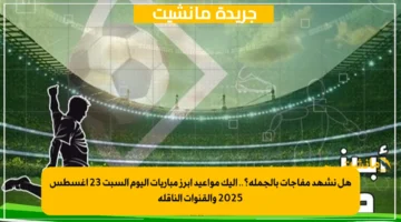 هل نشهد مفاجآت بالجملة؟.. إليك مواعيد أبرز مباريات اليوم السبت 23 أغسطس 2025 والقنوات الناقلة 1